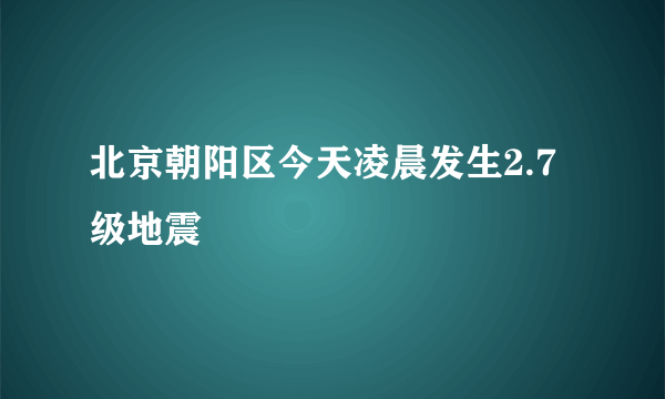 北京朝阳区今天凌晨发生2.7级地震