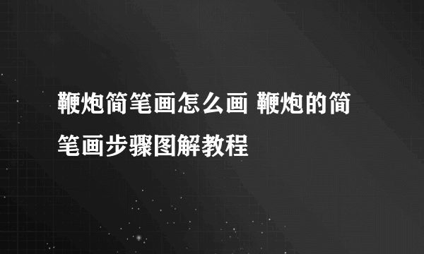 鞭炮简笔画怎么画 鞭炮的简笔画步骤图解教程