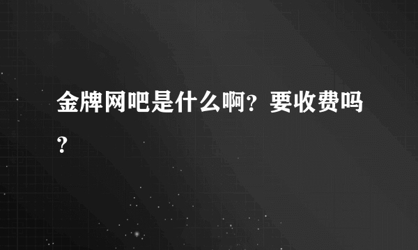 金牌网吧是什么啊？要收费吗？