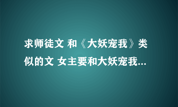 求师徒文 和《大妖宠我》类似的文 女主要和大妖宠我里面的女主性格类似，要单纯又不愚蠢的，绝对不要