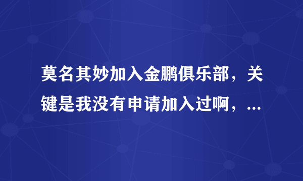 莫名其妙加入金鹏俱乐部，关键是我没有申请加入过啊，但是出现我的名字，请问这是怎么回事