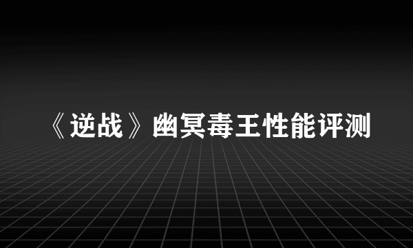 《逆战》幽冥毒王性能评测