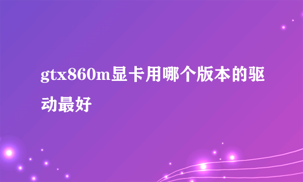 gtx860m显卡用哪个版本的驱动最好