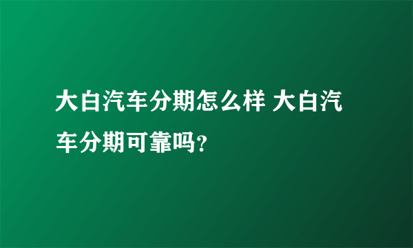 大白汽车分期怎么样 大白汽车分期可靠吗？