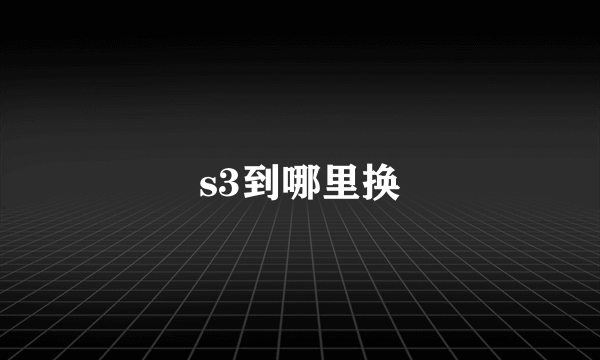 s3到哪里换