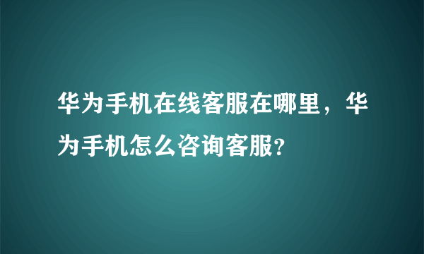 华为手机在线客服在哪里，华为手机怎么咨询客服？