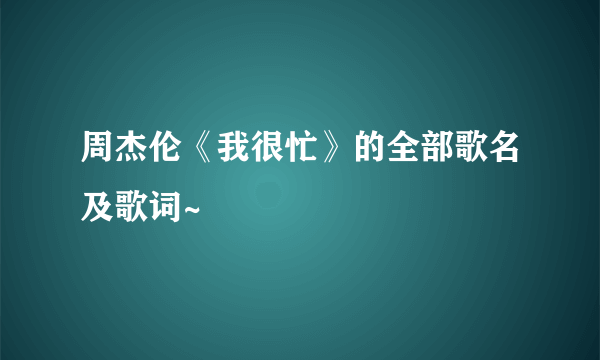 周杰伦《我很忙》的全部歌名及歌词~