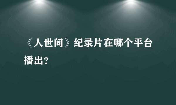 《人世间》纪录片在哪个平台播出？