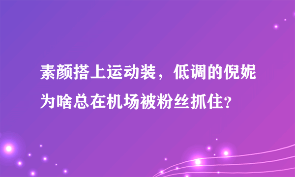 素颜搭上运动装，低调的倪妮为啥总在机场被粉丝抓住？