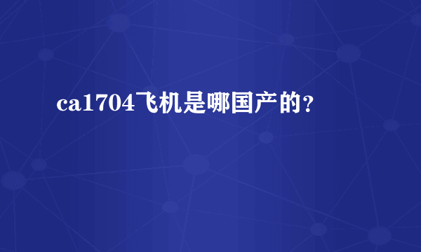 ca1704飞机是哪国产的？