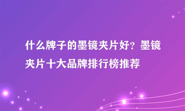 什么牌子的墨镜夹片好？墨镜夹片十大品牌排行榜推荐