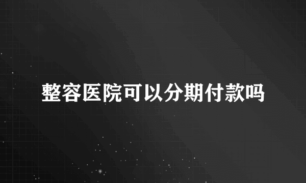 整容医院可以分期付款吗