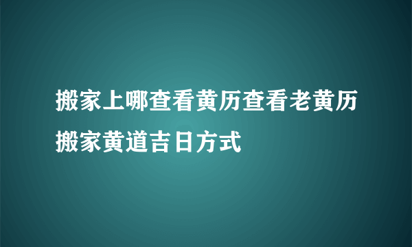 搬家上哪查看黄历查看老黄历搬家黄道吉日方式