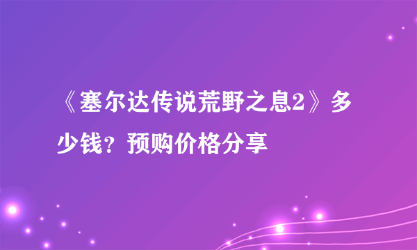 《塞尔达传说荒野之息2》多少钱？预购价格分享