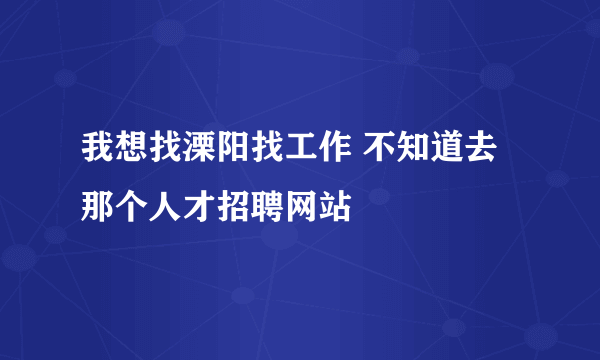 我想找溧阳找工作 不知道去那个人才招聘网站