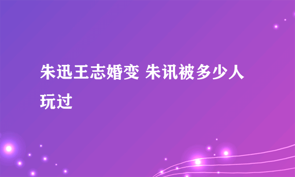 朱迅王志婚变 朱讯被多少人玩过