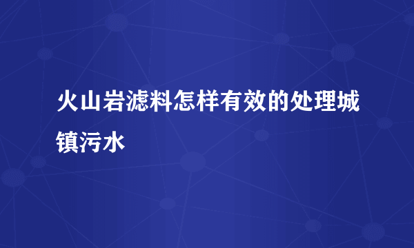 火山岩滤料怎样有效的处理城镇污水