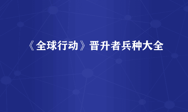 《全球行动》晋升者兵种大全