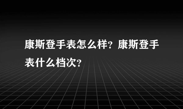 康斯登手表怎么样？康斯登手表什么档次？