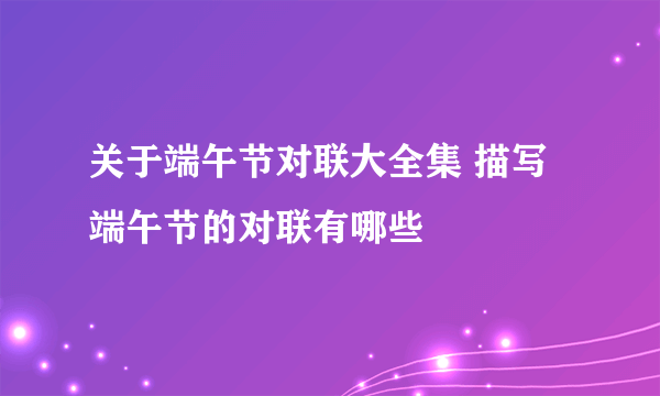 关于端午节对联大全集 描写端午节的对联有哪些