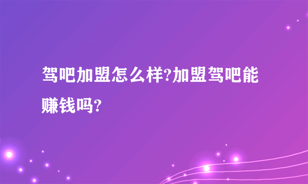 驾吧加盟怎么样?加盟驾吧能赚钱吗?