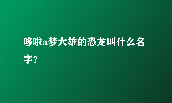 哆啦a梦大雄的恐龙叫什么名字？