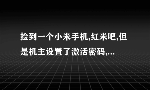 捡到一个小米手机,红米吧,但是机主设置了激活密码,怎么处理。先说明!不要叫我还给机主什么的,因为我并