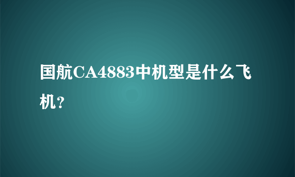 国航CA4883中机型是什么飞机？