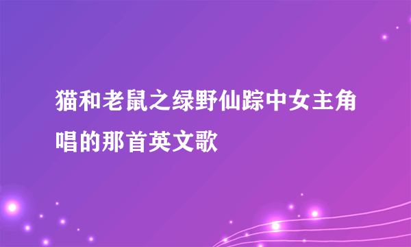 猫和老鼠之绿野仙踪中女主角唱的那首英文歌