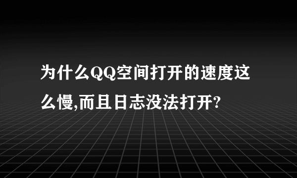 为什么QQ空间打开的速度这么慢,而且日志没法打开?