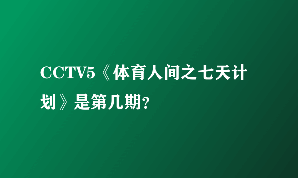 CCTV5《体育人间之七天计划》是第几期？