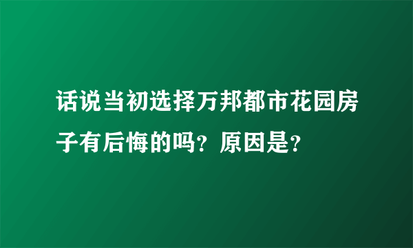 话说当初选择万邦都市花园房子有后悔的吗？原因是？