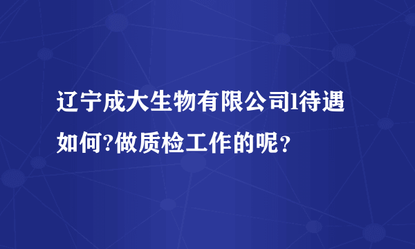 辽宁成大生物有限公司l待遇如何?做质检工作的呢？