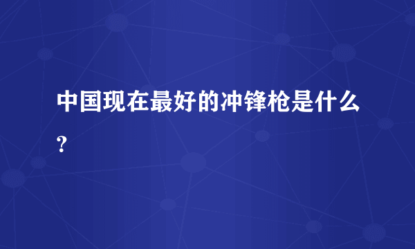 中国现在最好的冲锋枪是什么？