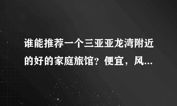 谁能推荐一个三亚亚龙湾附近的好的家庭旅馆？便宜，风景好。谢谢了！