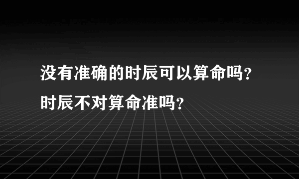 没有准确的时辰可以算命吗？时辰不对算命准吗？