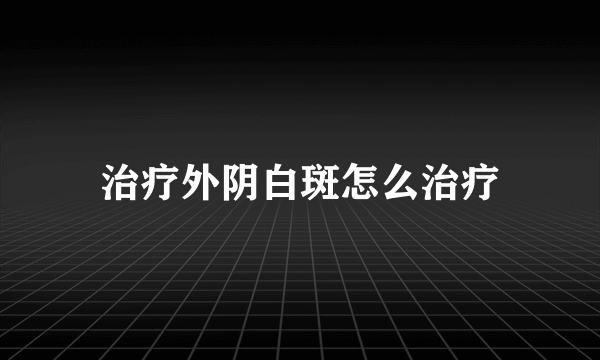 治疗外阴白斑怎么治疗