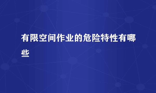 有限空间作业的危险特性有哪些