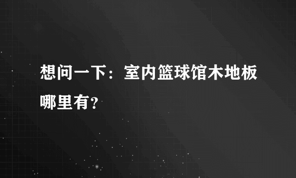 想问一下：室内篮球馆木地板哪里有？