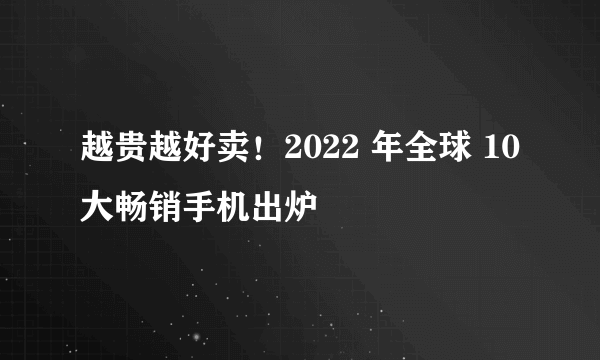 越贵越好卖！2022 年全球 10 大畅销手机出炉