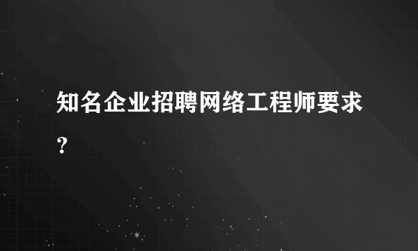 知名企业招聘网络工程师要求？