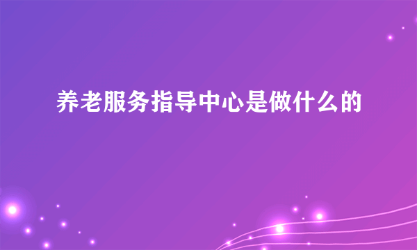 养老服务指导中心是做什么的