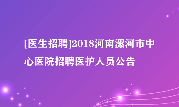 [医生招聘]2018河南漯河市中心医院招聘医护人员公告