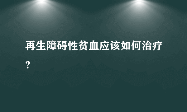 再生障碍性贫血应该如何治疗？