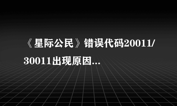 《星际公民》错误代码20011/30011出现原因及解决方法分享