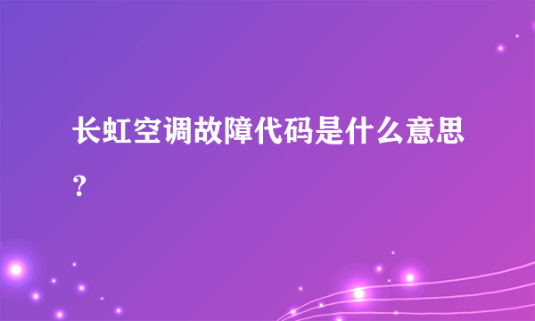 长虹空调故障代码是什么意思？