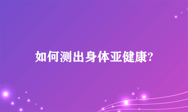 如何测出身体亚健康?