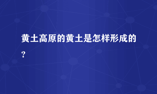 黄土高原的黄土是怎样形成的？