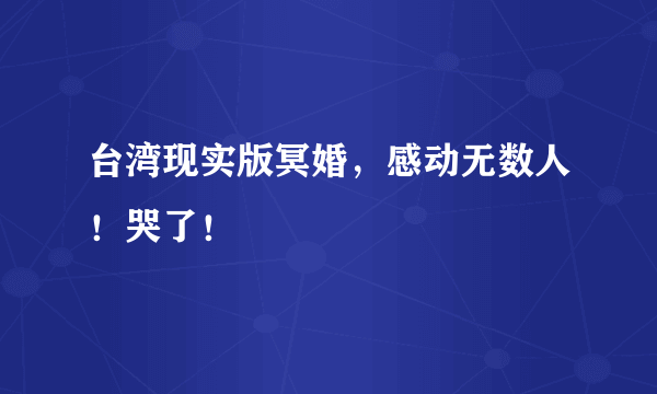 台湾现实版冥婚，感动无数人！哭了！