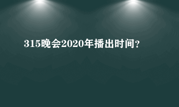 315晚会2020年播出时间？